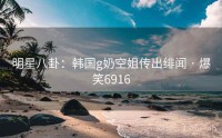 明星八卦:韩国g奶空姐传出绯闻 · 爆笑6916