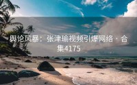 舆论风暴:张津瑜视频引爆网络 · 合集4175
