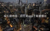 娱乐圈奇闻:向日葵app下载被爆出