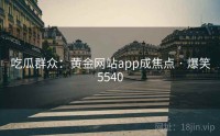 吃瓜群众:黄金网站app成焦点 · 爆笑5540