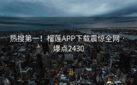 热搜第一!榴莲APP下载震惊全网 · 爆点2430