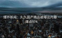 爆炸新闻:久久国产精品被曝出内幕 · 爆点974