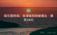 娱乐圈奇闻:张津瑜视频被爆出 · 爆笑3495