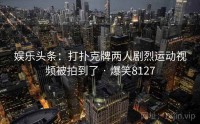 娱乐头条:打扑克牌两人剧烈运动视频被拍到了 · 爆笑8127