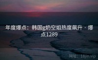 年度爆点:韩国g奶空姐热度飙升 · 爆点1289