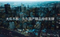 大瓜不断:久久国产精品持续发酵