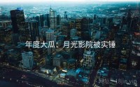 年度大瓜:月光影院被实锤