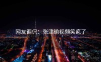 网友调侃:张津瑜视频笑疯了