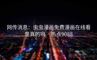 网传消息:虫虫漫画免费漫画在线看是真的吗 · 热点9088