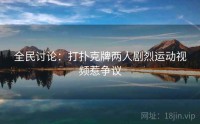 全民讨论:打扑克牌两人剧烈运动视频惹争议