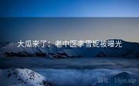 大瓜来了:老中医李雪妮被曝光