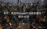 笑死!黄金网站app的名场面重现 · 爆笑9820