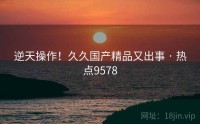 逆天操作!久久国产精品又出事 · 热点9578