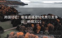 跨国讨论:暖暖直播视频免费引发争议 · 特辑3021