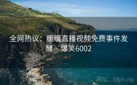 全网热议:暖暖直播视频免费事件发酵 · 爆笑6002