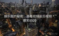 娱乐圈的秘密:草莓视频丝瓜视频 · 爆笑8920