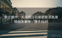 舆论爆炸:天天摸日日摸狠狠添高潮喷相关事件 · 爆点8145