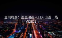 全网刷屏:歪歪漫画入口火出圈 · 热点2827