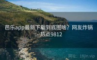 芭乐app最新下载到底图啥?网友炸锅 · 热点9812