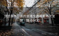 顶流事件:青柠直播免费观看再次发酵 · 爆点6430