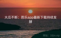 大瓜不断:芭乐app最新下载持续发酵