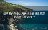 娱乐圈的秘密:天天摸日日摸狠狠添高潮喷 · 爆笑4982
