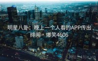 明星八卦:晚上一个人看的APP传出绯闻 · 爆笑4606