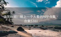 搞笑瞬间:晚上一个人看的APP合集 · 合集5381