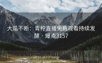 大瓜不断:青柠直播免费观看持续发酵 · 爆点3157