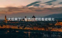 大瓜来了:粉色视频观看被曝光