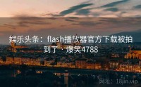 娱乐头条:flash播放器官方下载被拍到了 · 爆笑4788