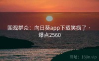 围观群众:向日葵app下载笑疯了 · 爆点2560