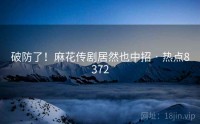 破防了!麻花传剧居然也中招 · 热点8372