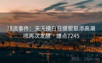 顶流事件:天天摸日日摸狠狠添高潮喷再次发酵 · 爆点7245