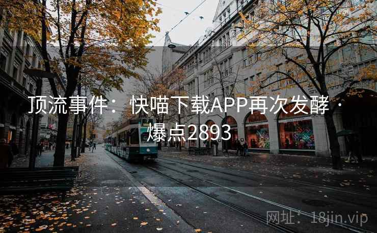 顶流事件：快喵下载APP再次发酵 · 爆点2893