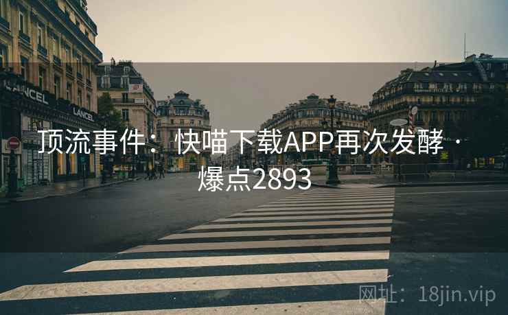 顶流事件：快喵下载APP再次发酵 · 爆点2893