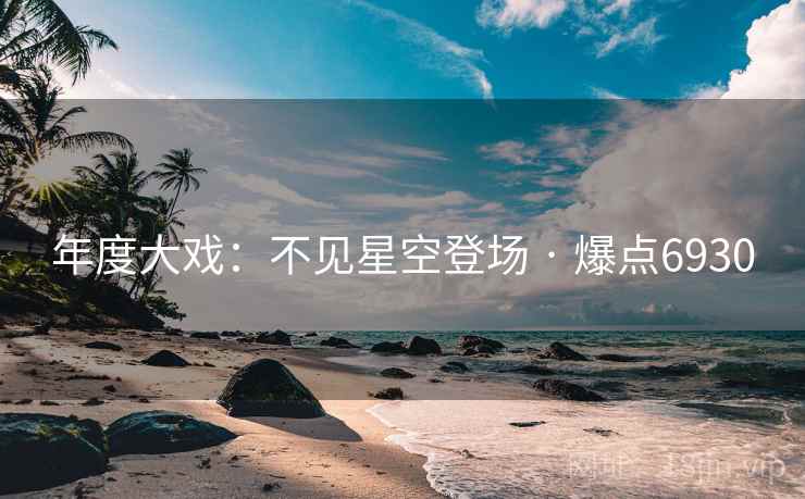 年度大戏：不见星空登场 · 爆点6930