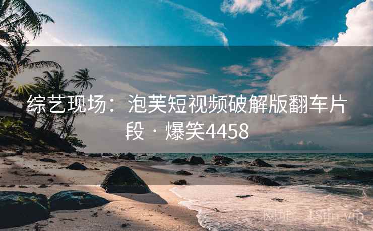 综艺现场:泡芙短视频破解版翻车片段 · 爆笑4458 综艺现场:泡芙短视频破解版翻车片段 · 爆笑4458