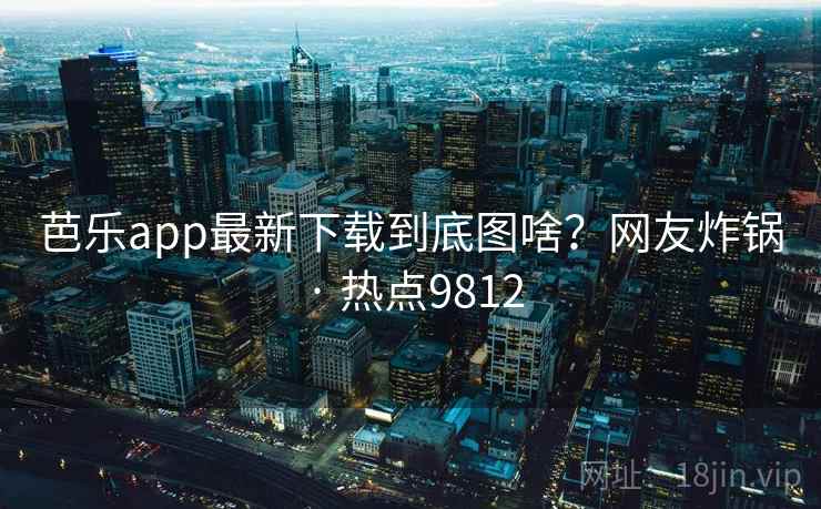 芭乐app最新下载到底图啥？网友炸锅 · 热点9812