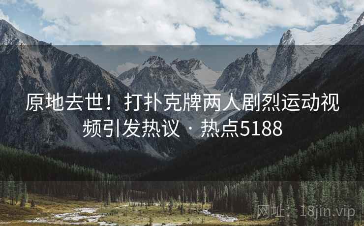 原地去世!打扑克牌两人剧烈运动视频引发热议 · 热点5188 原地去世!打扑克牌两人剧烈运动视频引发热议 · 热点5188