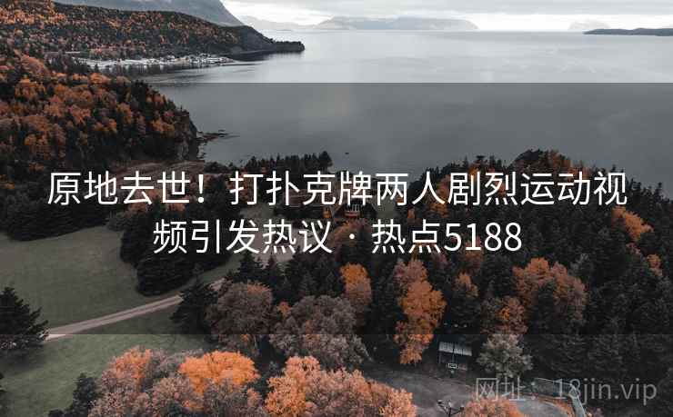 原地去世!打扑克牌两人剧烈运动视频引发热议 · 热点5188 原地去世!打扑克牌两人剧烈运动视频引发热议 · 热点5188