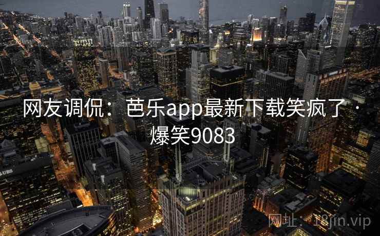 网友调侃：芭乐app最新下载笑疯了 · 爆笑9083