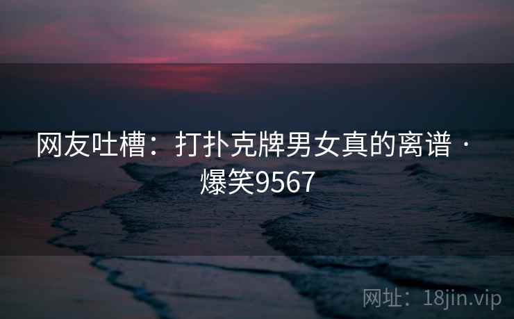 网友吐槽:打扑克牌男女真的离谱 · 爆笑9567 网友吐槽:打扑克牌男女真的离谱 · 爆笑9567