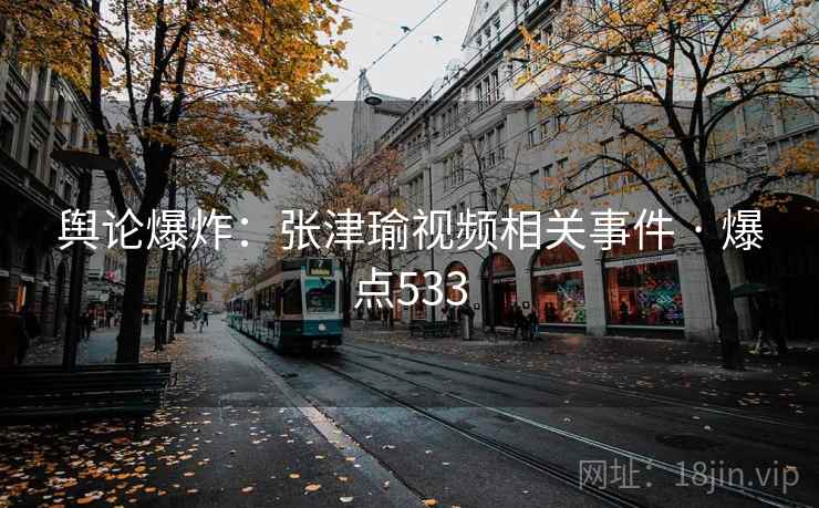 舆论爆炸：张津瑜视频相关事件 · 爆点533