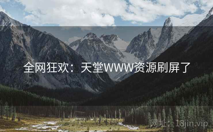 全网狂欢:天堂WWW资源刷屏了 全网狂欢:天堂WWW资源刷屏了
