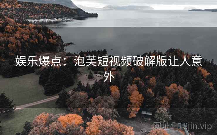 娱乐爆点:泡芙短视频破解版让人意外 娱乐爆点:泡芙短视频破解版让人意外