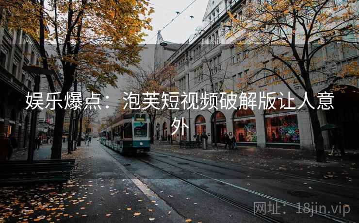 娱乐爆点:泡芙短视频破解版让人意外 娱乐爆点:泡芙短视频破解版让人意外