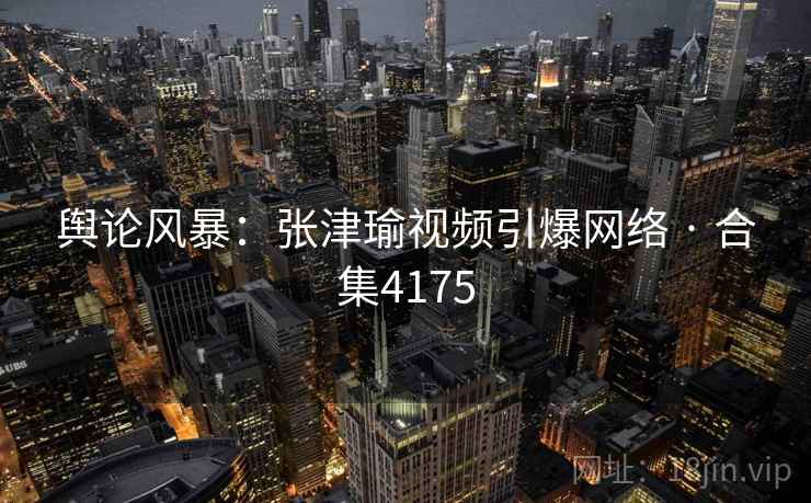 舆论风暴:张津瑜视频引爆网络 · 合集4175 舆论风暴:张津瑜视频引爆网络 · 合集4175