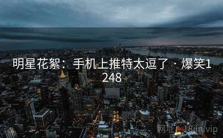 明星花絮:手机上推特太逗了 · 爆笑1248 明星花絮:手机上推特太逗了 · 爆笑1248
