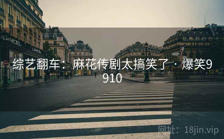 综艺翻车:麻花传剧太搞笑了 · 爆笑9910 综艺翻车:麻花传剧太搞笑了 · 爆笑9910